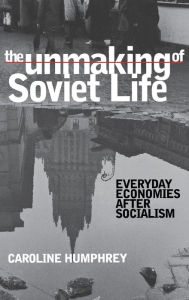 Title: The Unmaking of Soviet Life: Everyday Economies after Socialism, Author: Caroline Humphrey