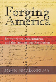 Title: Forging America: Ironworkers, Adventurers, and the Industrious Revolution / Edition 1, Author: John Bezis-Selfa