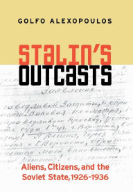 Title: Stalin's Outcasts: Aliens, Citizens, and the Soviet State, 1926-1936 / Edition 1, Author: Golfo Alexopoulos