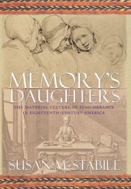 Title: Memory's Daughters: The Material Culture of Remembrance in Eighteenth-Century America, Author: Susan Stabile