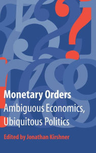 Title: Monetary Orders: Ambiguous Economics, Ubiquitous Politics, Author: Jonathan Kirshner