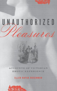 Title: Unauthorized Pleasures: Accounts of Victorian Erotic Experience, Author: Ellen Bayuk Rosenman