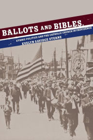 Title: Ballots and Bibles: Ethnic Politics and the Catholic Church in Providence / Edition 1, Author: Evelyn Savidge Sterne