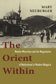 Title: The Orient Within: Muslim Minorities and the Negotiation of Nationhood in Modern Bulgaria / Edition 1, Author: Mary C. Neuburger