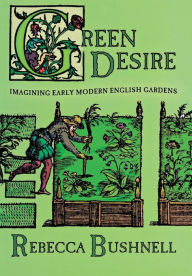 Title: Green Desire: Imagining Early Modern English Gardens, Author: Rebecca Weld Bushnell