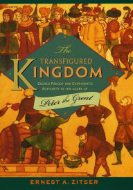 Title: The Transfigured Kingdom: Sacred Parody and Charismatic Authority at the Court of Peter the Great / Edition 1, Author: Ernest A. Zitser