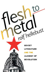 Title: Flesh to Metal: Soviet Literature and the Alchemy of Revolution, Author: Rolf Hellebust