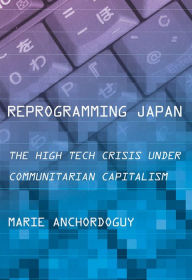 Title: Reprogramming Japan: The High Tech Crisis under Communitarian Capitalism / Edition 1, Author: Marie Anchordoguy