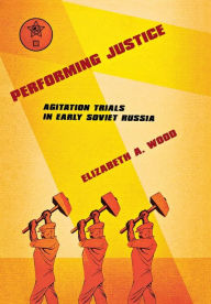Title: Performing Justice: Agitation Trials in Early Soviet Russia / Edition 1, Author: Elizabeth A. Wood