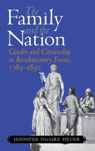 Title: The Family and the Nation: Gender and Citizenship in Revolutionary France, 1789-1830 / Edition 1, Author: Jennifer Ngaire Heuer