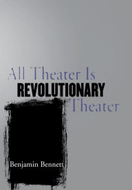 Title: All Theater Is Revolutionary Theater, Author: Benjamin Bennett