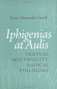 Title: Iphigenias at Aulis: Textual Multiplicity, Radical Philology, Author: Sean Alexander Gurd