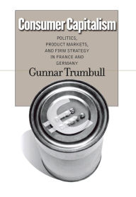 Title: Consumer Capitalism: Politics, Product Markets, and Firm Strategy in France and Germany, Author: Gunnar Trumbull