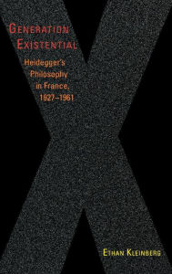 Title: Generation Existential: Heidegger's Philosophy in France, 1927-1961, Author: Ethan Kleinberg