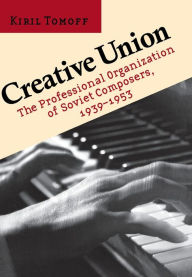 Title: Creative Union: The Professional Organization of Soviet Composers, 1939-1953 / Edition 1, Author: Kiril Tomoff