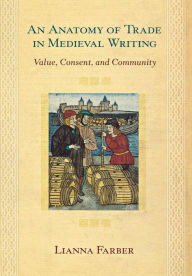 Title: An Anatomy of Trade in Medieval Writing: Value, Consent, and Community, Author: Lianna Farber