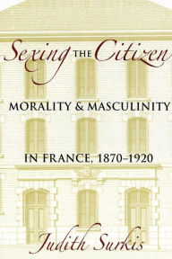 Title: Sexing the Citizen: Morality and Masculinity in France, 1870-1920 / Edition 1, Author: Judith Surkis