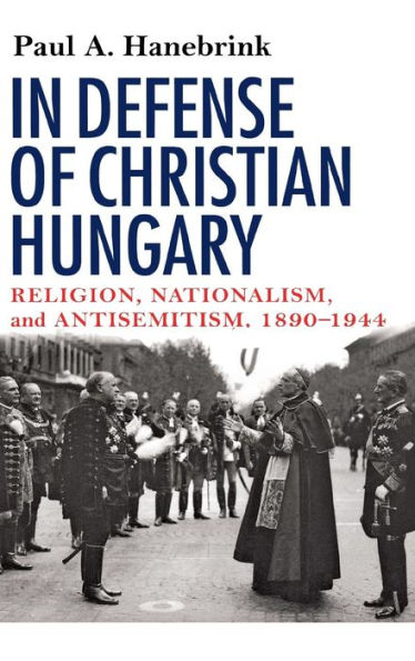 In Defense of Christian Hungary: Religion, Nationalism, and Antisemitism, 1890-1944