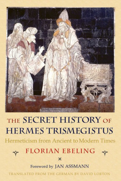 The Secret History of Hermes Trismegistus: Hermeticism from Ancient to Modern Times