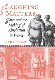 Title: Laughing Matters: Farce and the Making of Absolutism in France, Author: Sara Beam