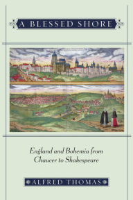 Title: A Blessed Shore: England and Bohemia from Chaucer to Shakespeare, Author: Alfred Thomas