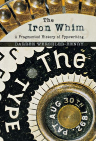 Title: The Iron Whim: A Fragmented History of Typewriting, Author: Darren Wershler-Henry