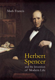 Title: Herbert Spencer and the Invention of Modern Life, Author: Mark Francis