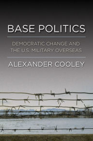 Title: Base Politics: Democratic Change and the U.S. Military Overseas / Edition 1, Author: Alexander Cooley