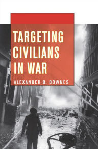 Title: Targeting Civilians in War / Edition 1, Author: Alexander B. Downes