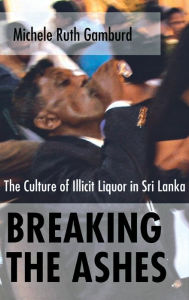 Title: Breaking the Ashes: The Culture of Illicit Liquor in Sri Lanka, Author: Michele Ruth Gamburd