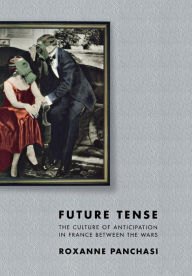 Title: Future Tense: The Culture of Anticipation in France between the Wars, Author: Roxanne Panchasi