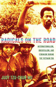 Title: Radicals on the Road: Internationalism, Orientalism, and Feminism during the Vietnam Era, Author: Judy Tzu-Chun Wu