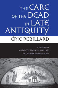Title: The Care of the Dead in Late Antiquity, Author: Éric Rebillard