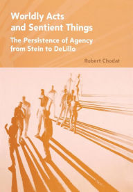 Title: Worldly Acts and Sentient Things: The Persistence of Agency from Stein to DeLillo, Author: Robert A. Chodat
