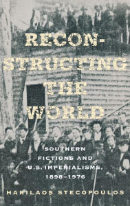 Title: Reconstructing the World: Southern Fictions and U.S. Imperialisms, 1898-1976, Author: Harilaos Stecopoulos