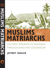 Title: Muslims and Matriarchs: Cultural Resilience in Indonesia through Jihad and Colonialism / Edition 1, Author: Jeffrey Hadler