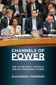 Title: Channels of Power: The UN Security Council and U.S. Statecraft in Iraq, Author: Alexander Thompson