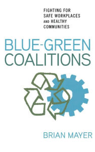 Title: Blue-Green Coalitions: Fighting for Safe Workplaces and Healthy Communities, Author: Brian Mayer