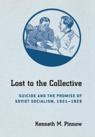 Title: Lost to the Collective: Suicide and the Promise of Soviet Socialism, 1921-1929, Author: Kenneth M. Pinnow