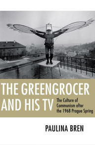 Title: The Greengrocer and His TV: The Culture of Communism after the 1968 Prague Spring, Author: Paulina Bren