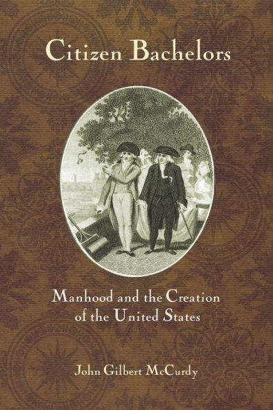 Citizen Bachelors: Manhood and the Creation of the United States / Edition 1