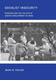 Title: Socialist Insecurity: Pensions and the Politics of Uneven Development in China / Edition 1, Author: Mark W. Frazier