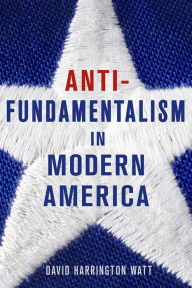 Title: Antifundamentalism in Modern America, Author: David Harrington Watt