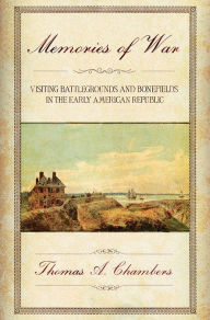 Title: Memories of War: Visiting Battlegrounds and Bonefields in the Early American Republic / Edition 1, Author: Thomas A. Chambers