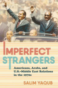 Title: Imperfect Strangers: Americans, Arabs, and U.S.-Middle East Relations in the 1970s, Author: Salim Yaqub
