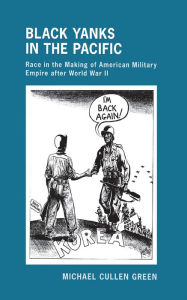 Title: Black Yanks in the Pacific: Race in the Making of American Military Empire after World War II, Author: Michael Cullen Green