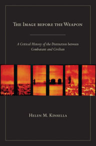 Title: The Image before the Weapon: A Critical History of the Distinction between Combatant and Civilian, Author: Helen M. Kinsella