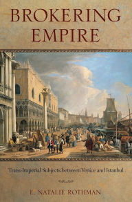Title: Brokering Empire: Trans-Imperial Subjects between Venice and Istanbul, Author: E. Natalie Rothman
