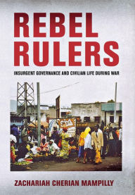 Title: Rebel Rulers: Insurgent Governance and Civilian Life during War, Author: Zachariah Cherian Mampilly