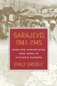 Title: Sarajevo, 1941-1945: Muslims, Christians, and Jews in Hitler's Europe, Author: Emily Greble